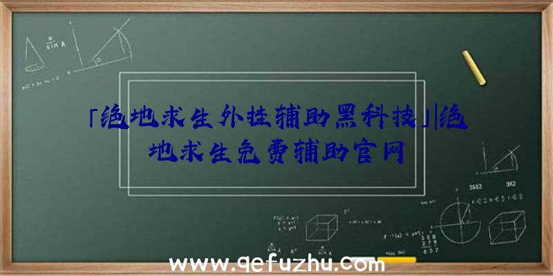 「绝地求生外挂辅助黑科技」|绝地求生免费辅助官网